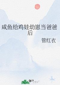 咸鱼给鸡娃幼崽当爸爸后_作者:管红衣