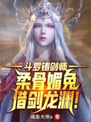 斗罗铸剑师柔骨媚兔借剑龙渊小说