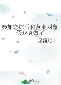 参加恋综后和营业对象假戏真做了by星流过旷