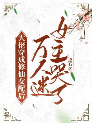 大佬穿成修仙女配后，万人迷女主哭了